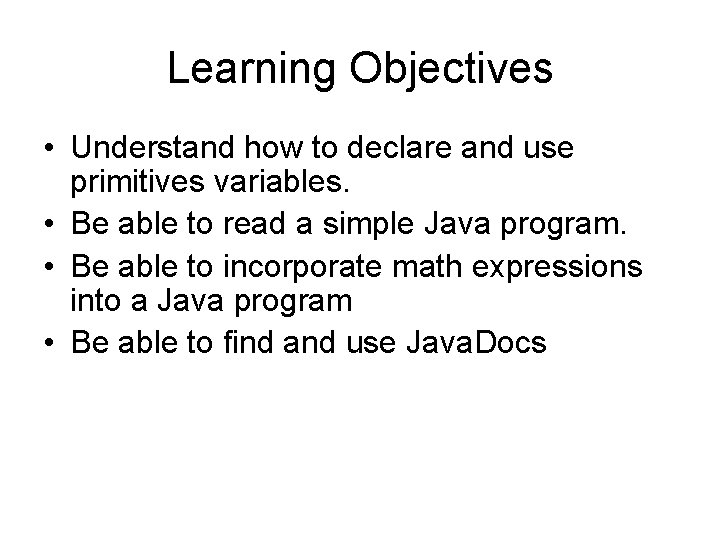 Learning Objectives • Understand how to declare and use primitives variables. • Be able Learning Objectives • Understand how to declare and use primitives variables. • Be able