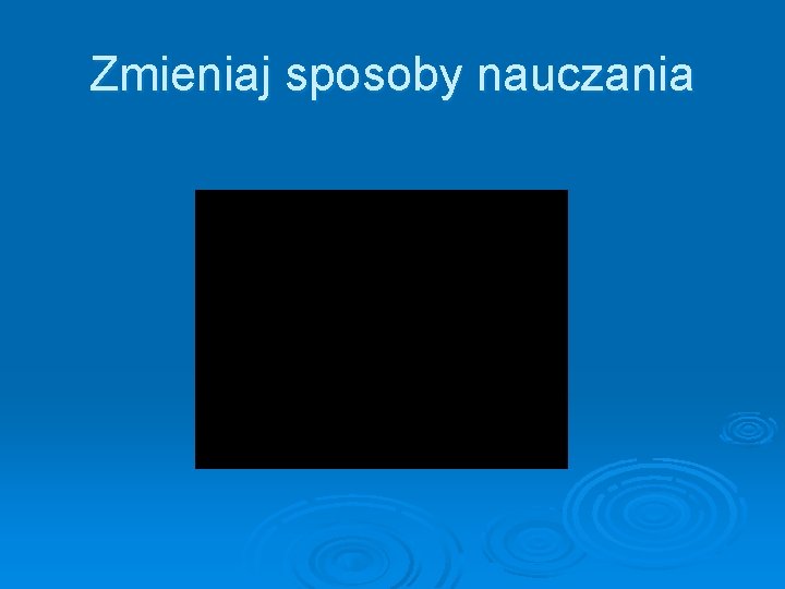 Zmieniaj sposoby nauczania 