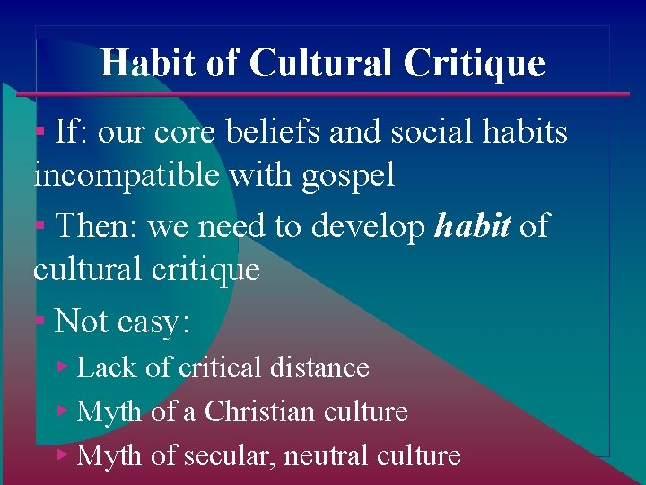 Habit of Cultural Critique ▪ If: our core beliefs and social habits incompatible with