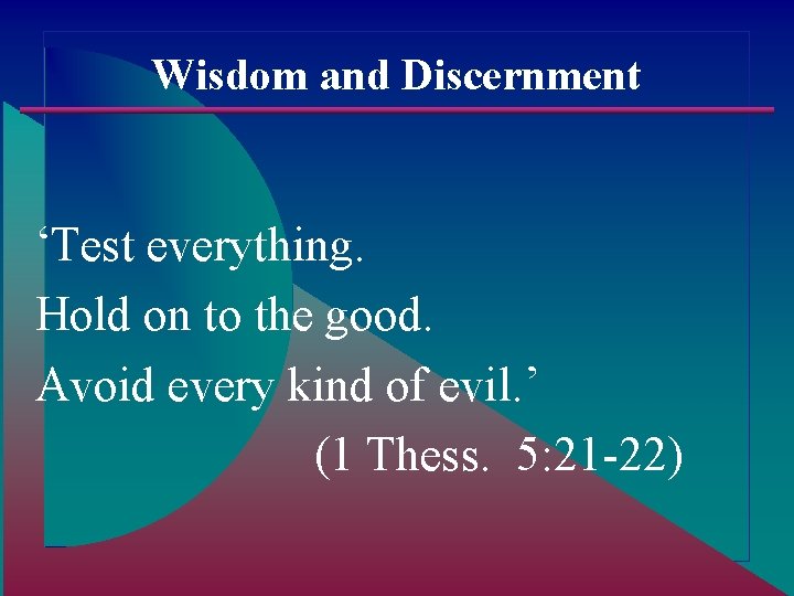 Wisdom and Discernment ‘Test everything. Hold on to the good. Avoid every kind of