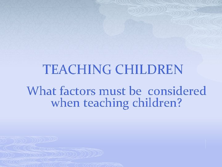 TEACHING CHILDREN What factors must be considered when teaching children? 