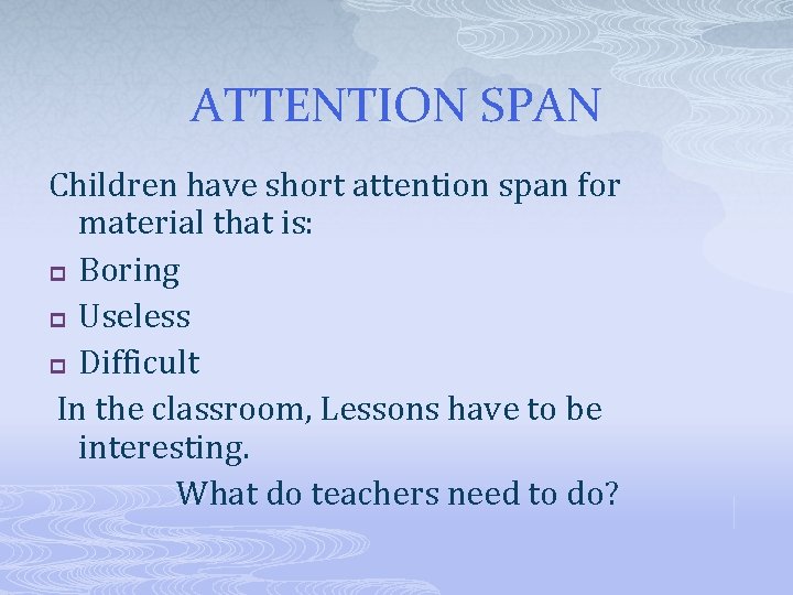 ATTENTION SPAN Children have short attention span for material that is: p Boring p