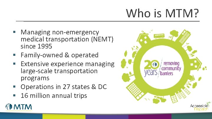 Who is MTM? § Managing non-emergency medical transportation (NEMT) since 1995 § Family-owned &