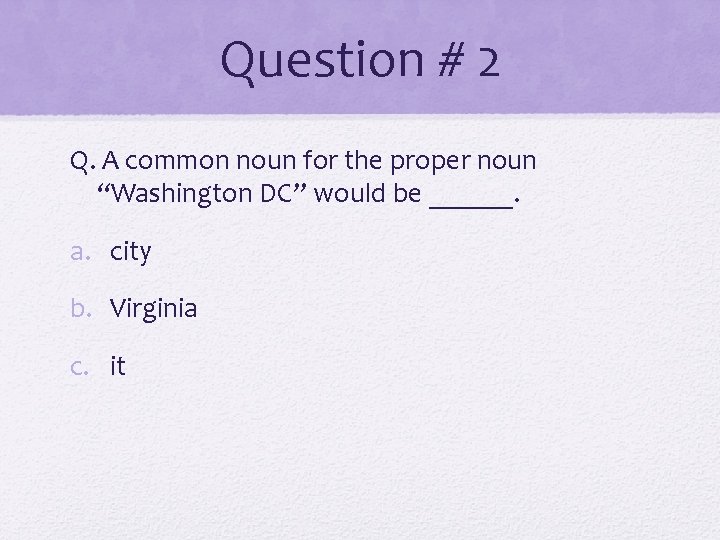 Question # 2 Q. A common noun for the proper noun “Washington DC” would