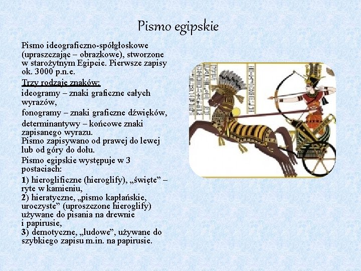 Pismo egipskie Pismo ideograficzno-spółgłoskowe (upraszczając – obrazkowe), stworzone w starożytnym Egipcie. Pierwsze zapisy ok.