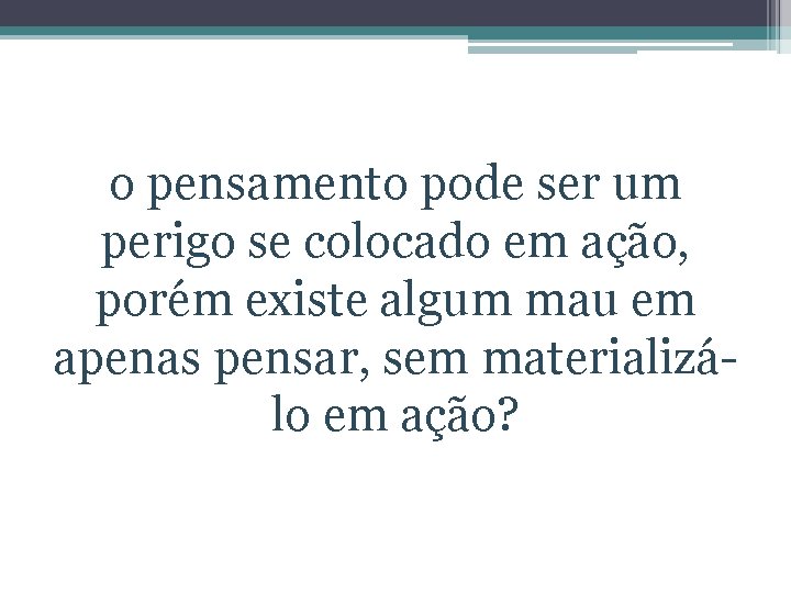 o pensamento pode ser um perigo se colocado em ação, porém existe algum mau