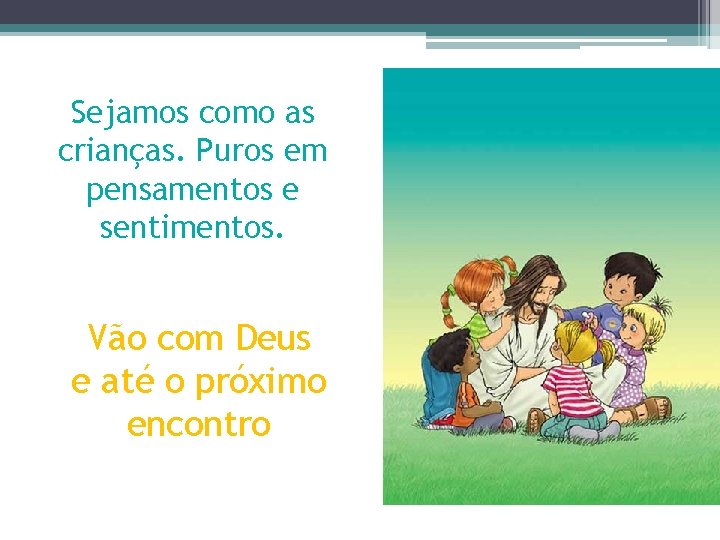 Sejamos como as crianças. Puros em pensamentos e sentimentos. Vão com Deus e até