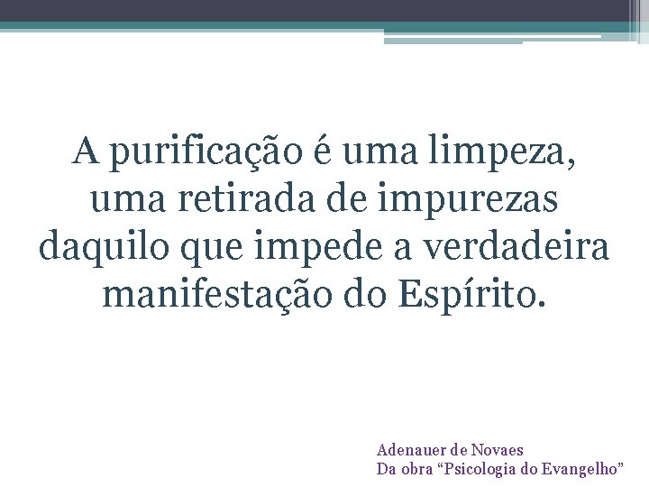 A purificação é uma limpeza, uma retirada de impurezas daquilo que impede a verdadeira