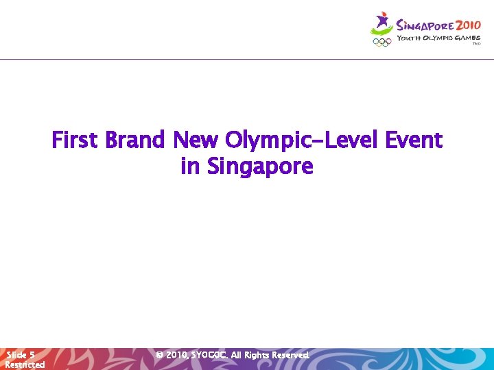First Brand New Olympic-Level Event in Singapore Slide 5 Restricted © 2010, SYOGOC. All