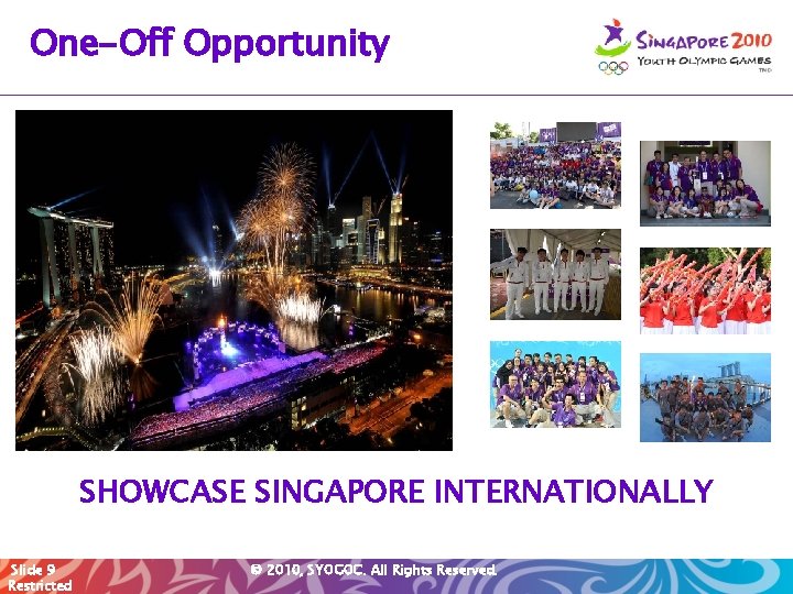 One-Off Opportunity SHOWCASE SINGAPORE INTERNATIONALLY Slide 9 Restricted © 2010, SYOGOC. All Rights Reserved.