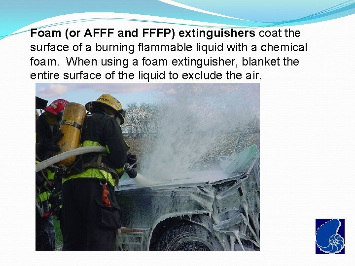 Foam (or AFFF and FFFP) extinguishers coat the surface of a burning flammable liquid