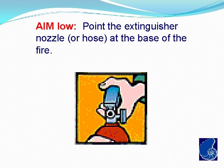 AIM low: Point the extinguisher nozzle (or hose) at the base of the fire.