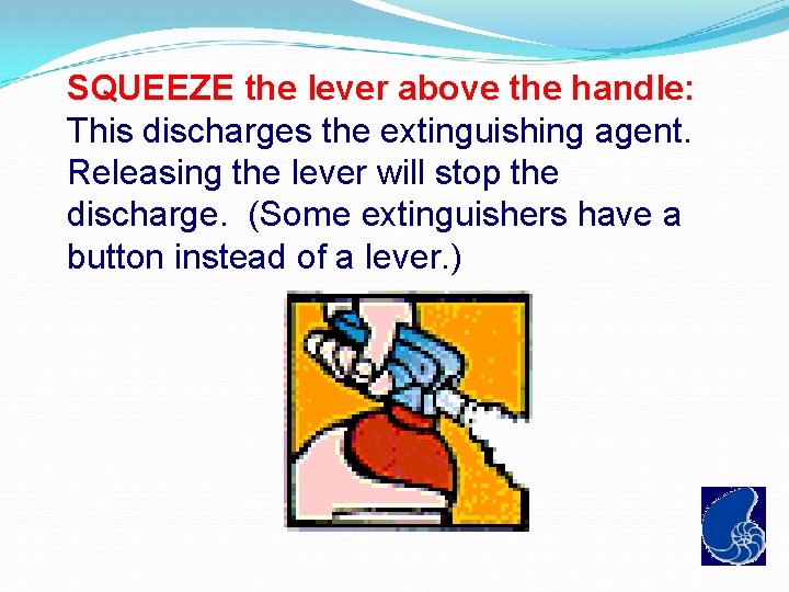 SQUEEZE the lever above the handle: This discharges the extinguishing agent. Releasing the lever