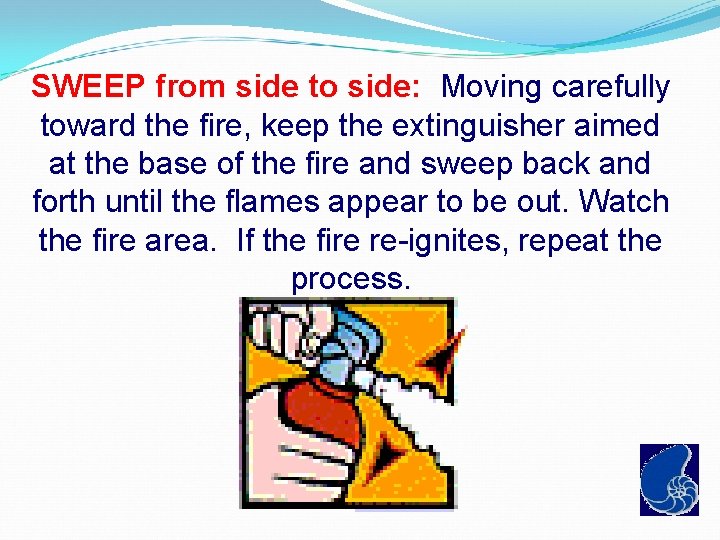 SWEEP from side to side: Moving carefully toward the fire, keep the extinguisher aimed