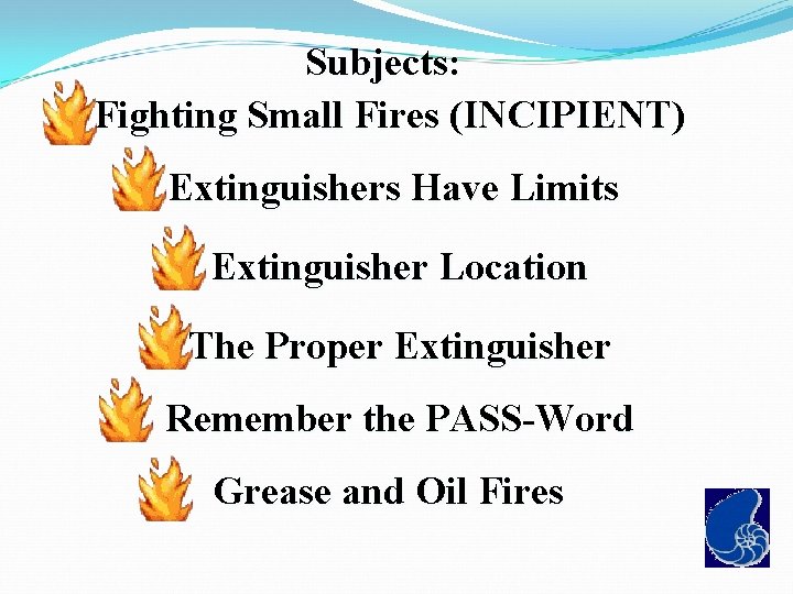 Subjects: Fighting Small Fires (INCIPIENT) Extinguishers Have Limits Extinguisher Location The Proper Extinguisher Remember