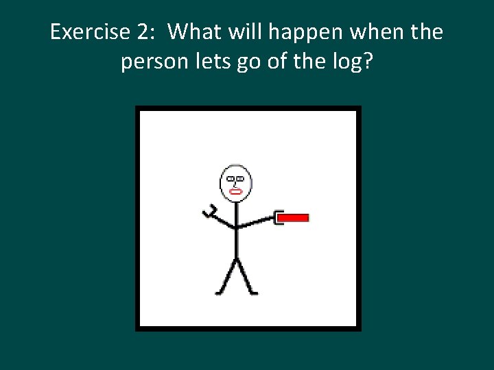 Exercise 2: What will happen when the person lets go of the log? 