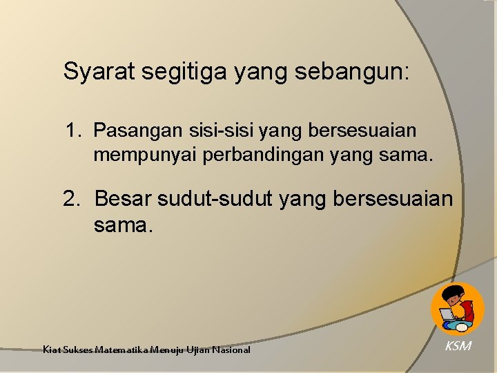 Syarat segitiga yang sebangun: 1. Pasangan sisi-sisi yang bersesuaian mempunyai perbandingan yang sama. 2.