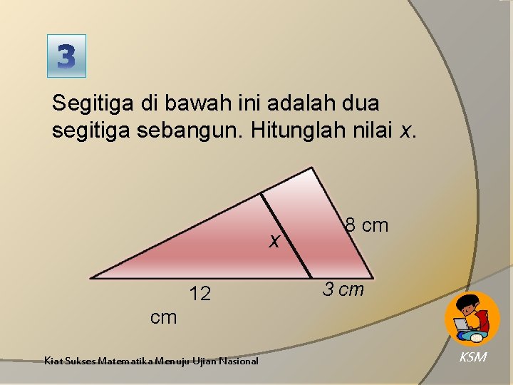 Segitiga di bawah ini adalah dua segitiga sebangun. Hitunglah nilai x. x 12 8