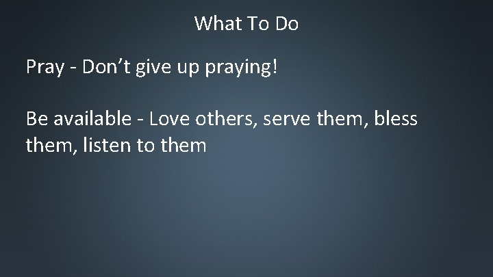 What To Do Pray - Don’t give up praying! Be available - Love others,