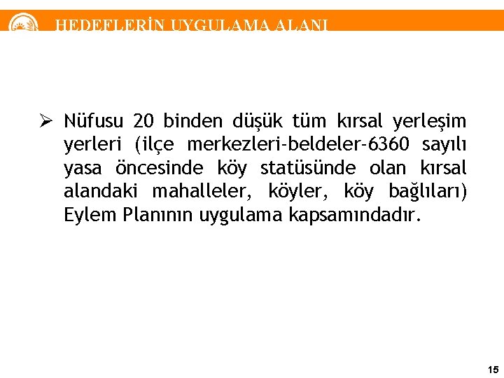 HEDEFLERİN UYGULAMA ALANI Ø Nüfusu 20 binden düşük tüm kırsal yerleşim yerleri (ilçe merkezleri-beldeler-6360