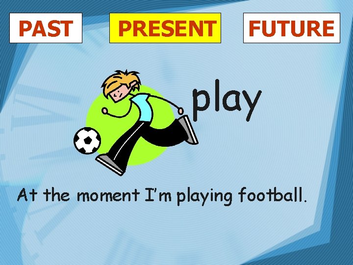 PAST PRESENT FUTURE play At the moment I’m playing football. 