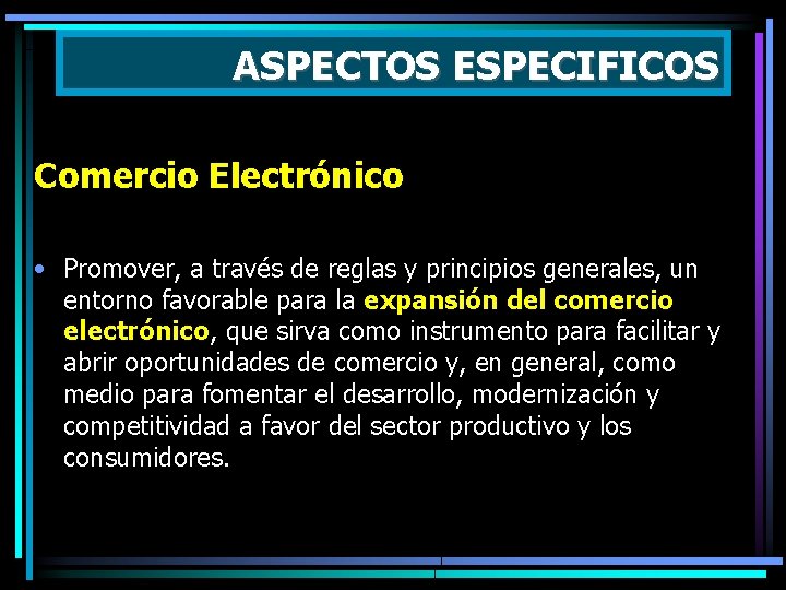 ASPECTOS ESPECIFICOS Comercio Electrónico • Promover, a través de reglas y principios generales, un
