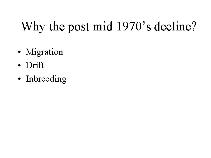 Why the post mid 1970’s decline? • Migration • Drift • Inbreeding 