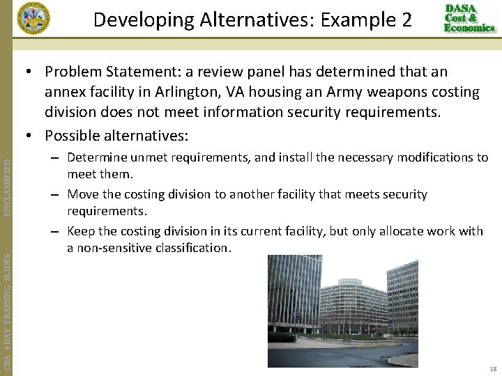 Developing Alternatives: Example 2 CBA 4 -DAY TRAINING SLIDES UNCLASSIFIED • Problem Statement: a
