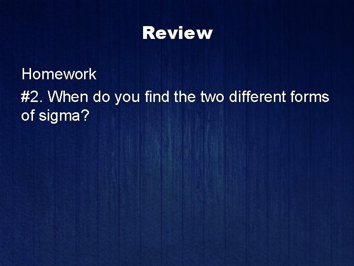 Review Homework #2. When do you find the two different forms of sigma? 