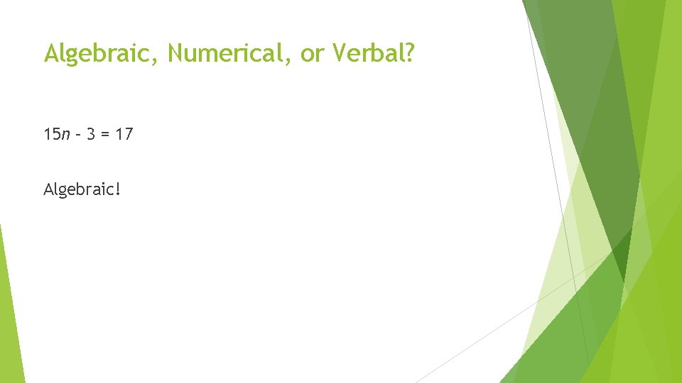 Algebraic, Numerical, or Verbal? 15 n – 3 = 17 Algebraic! 