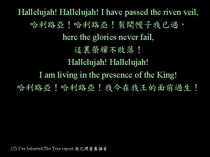 Hallelujah! I have passed the riven veil, 哈利路亞！裂開幔子我已過， here the glories never fail, 這裏榮耀不敗落！