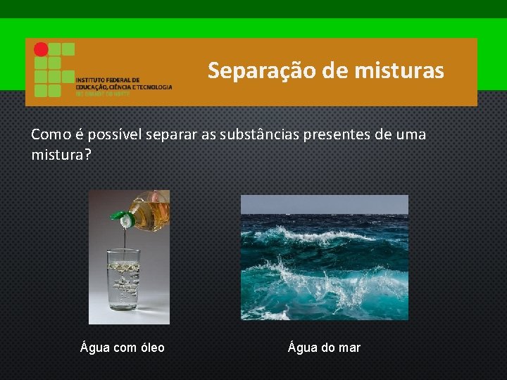 Separação de misturas Como é possível separar as substâncias presentes de uma mistura? Água