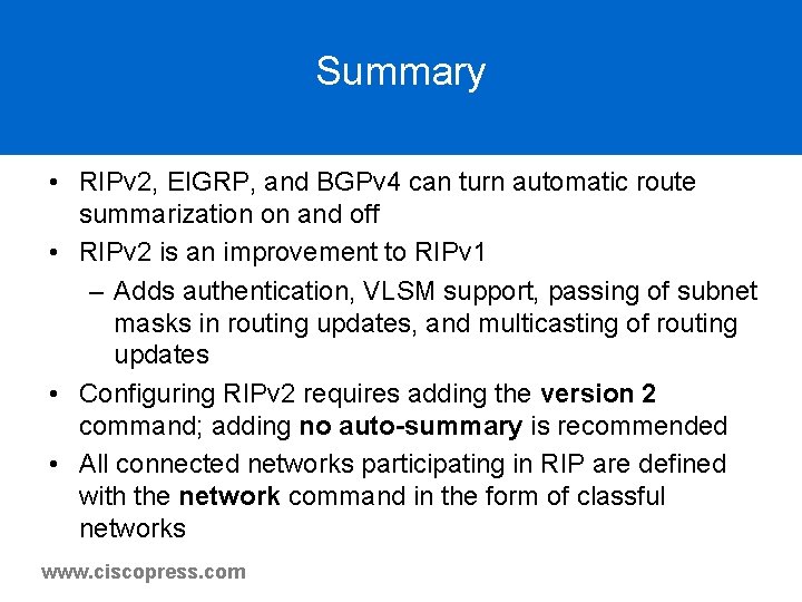 Summary • RIPv 2, EIGRP, and BGPv 4 can turn automatic route summarization on Summary • RIPv 2, EIGRP, and BGPv 4 can turn automatic route summarization on