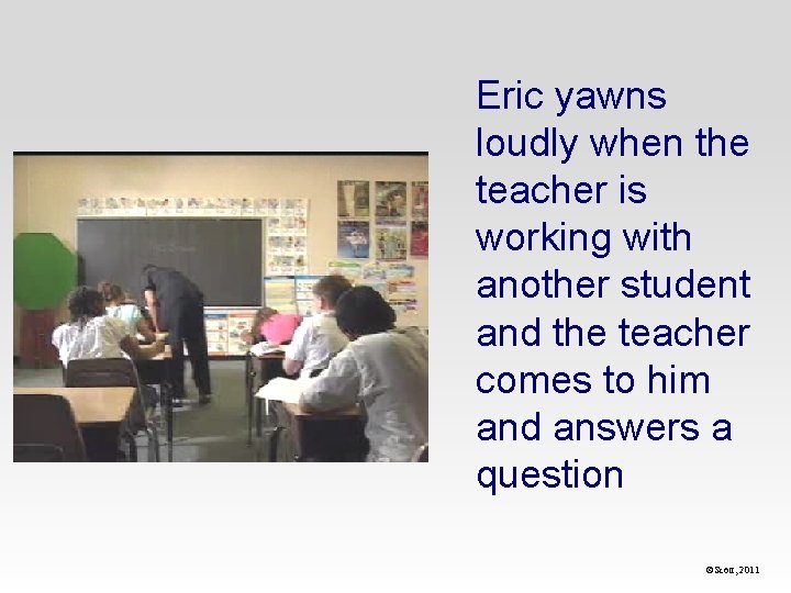 Eric yawns loudly when the teacher is working with another student and the teacher