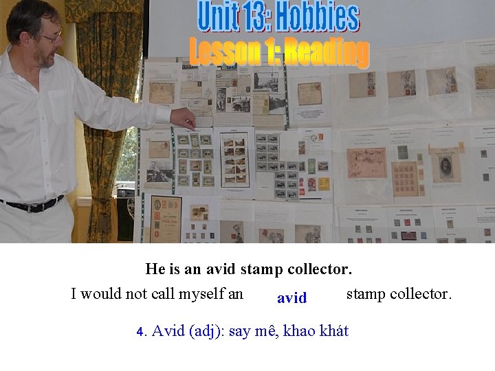 He is an avid stamp collector. I would not call myself an stamp collector.