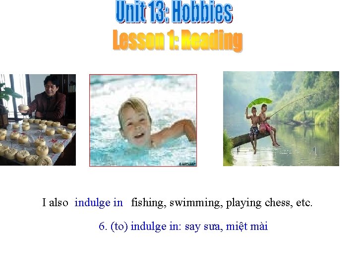 I also indulge in fishing, swimming, playing chess, etc. 6. (to) indulge in: say