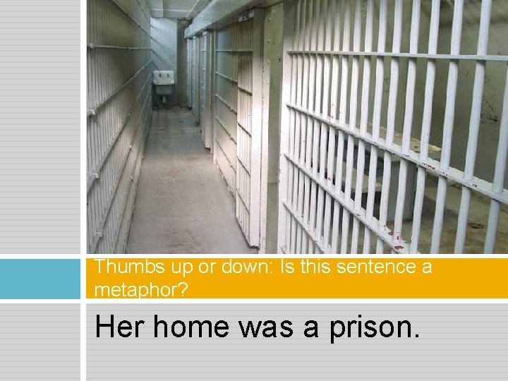 Thumbs up or down: Is this sentence a metaphor? Her home was a prison.