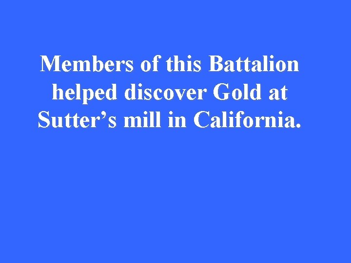 Members of this Battalion helped discover Gold at Sutter’s mill in California. 