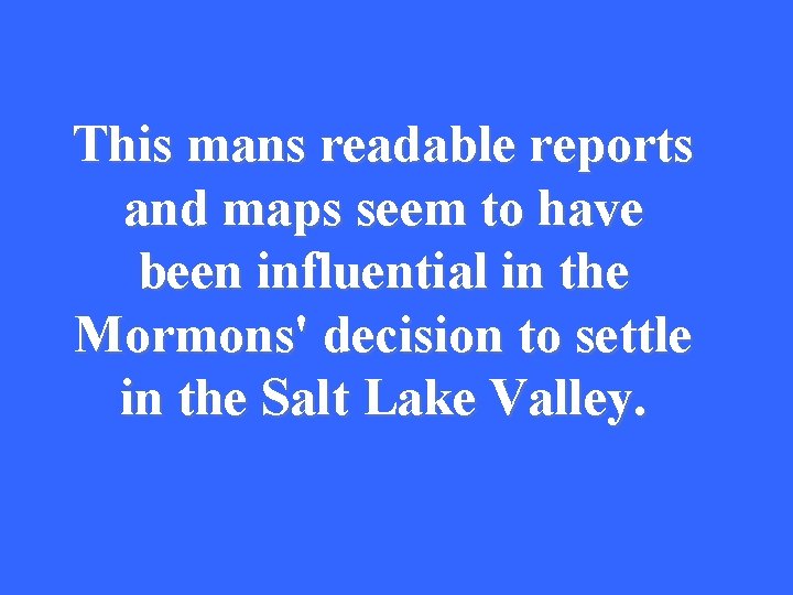 This mans readable reports and maps seem to have been influential in the Mormons'