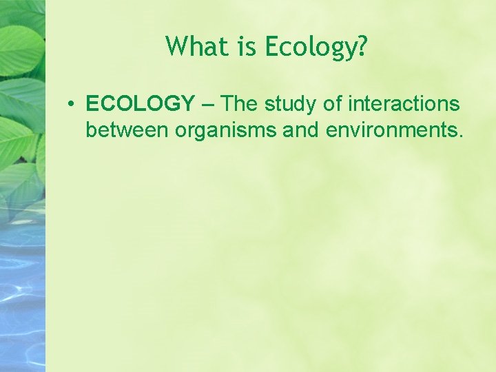 What is Ecology? • ECOLOGY – The study of interactions between organisms and environments. What is Ecology? • ECOLOGY – The study of interactions between organisms and environments.