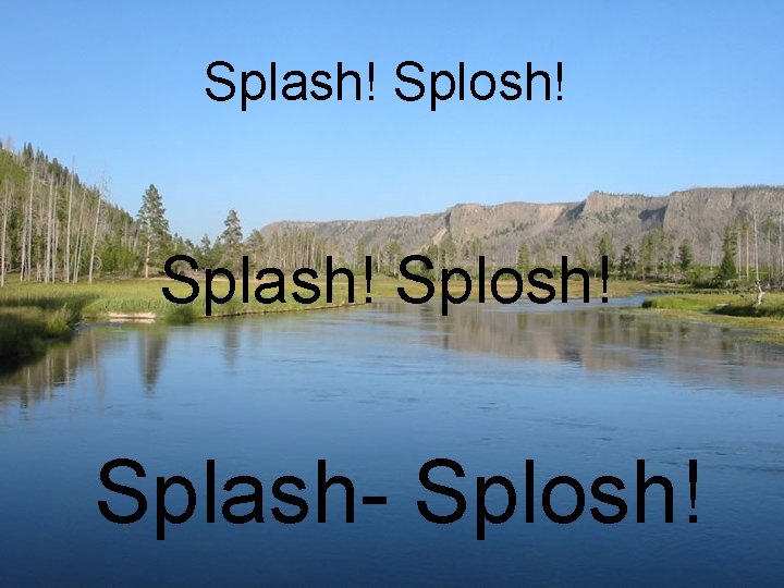 Splash! Splosh! Splash- Splosh! 