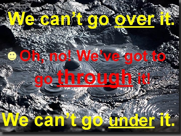 We can’t go over it. Oh, no! We’ve got to go through it! We