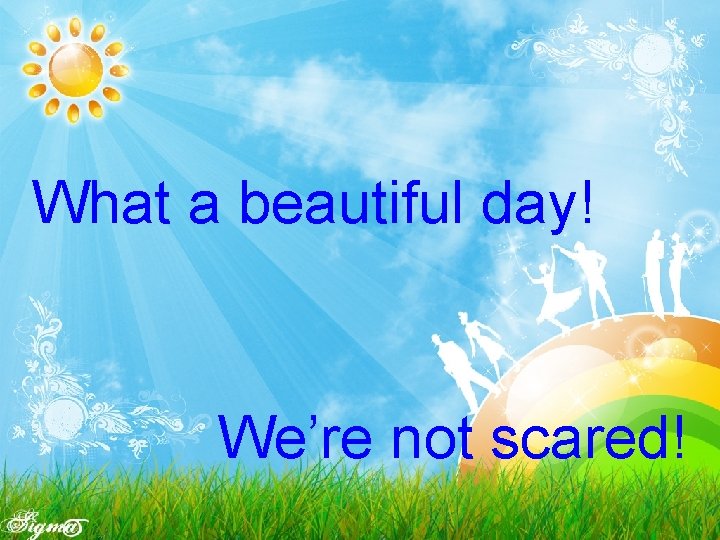 What a beautiful day! We’re not scared! 