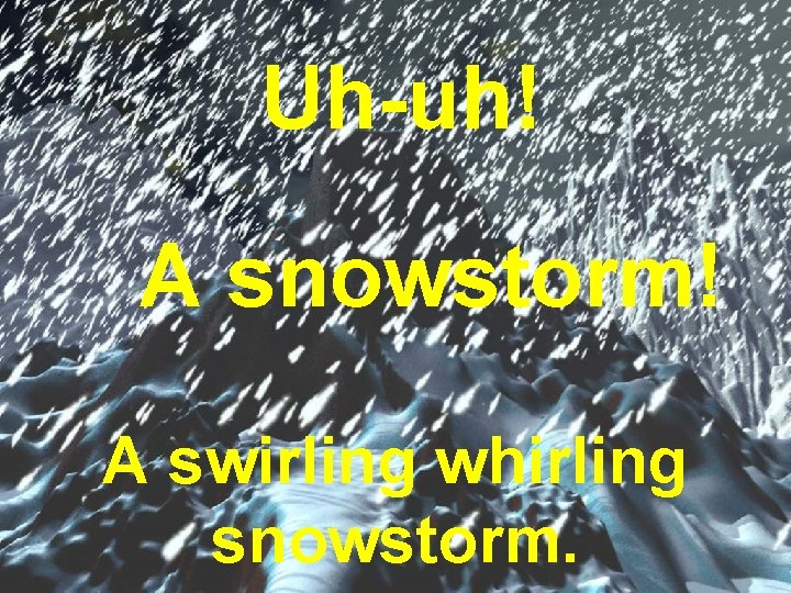 Uh-uh! A snowstorm! A swirling whirling snowstorm. 