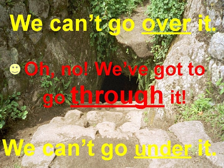 We can’t go over it. Oh, no! We’ve got to go through it! We