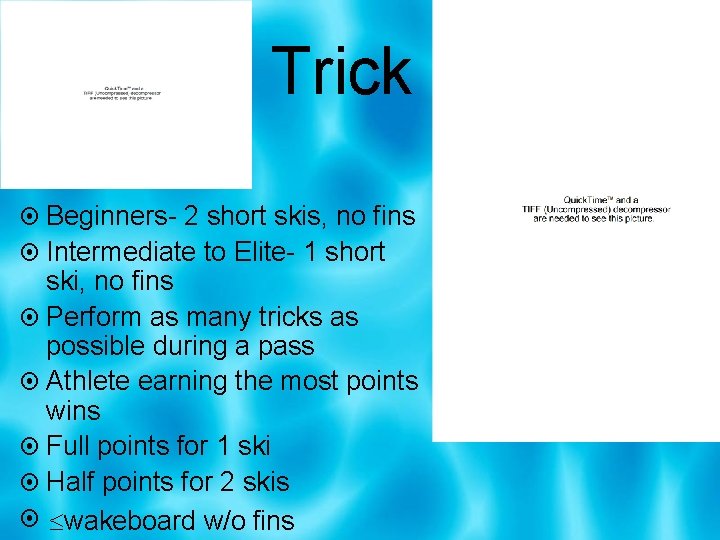 Trick Beginners- 2 short skis, no fins Intermediate to Elite- 1 short ski, no