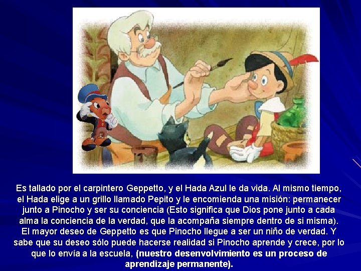 Es tallado por el carpintero Geppetto, y el Hada Azul le da vida. Al