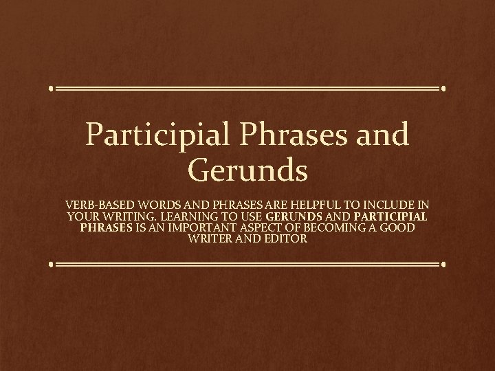 Participial Phrases and Gerunds VERB-BASED WORDS AND PHRASES ARE HELPFUL TO INCLUDE IN YOUR