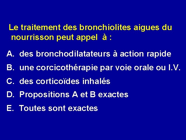 Le traitement des bronchiolites aigues du nourrisson peut appel à : A. des bronchodilatateurs