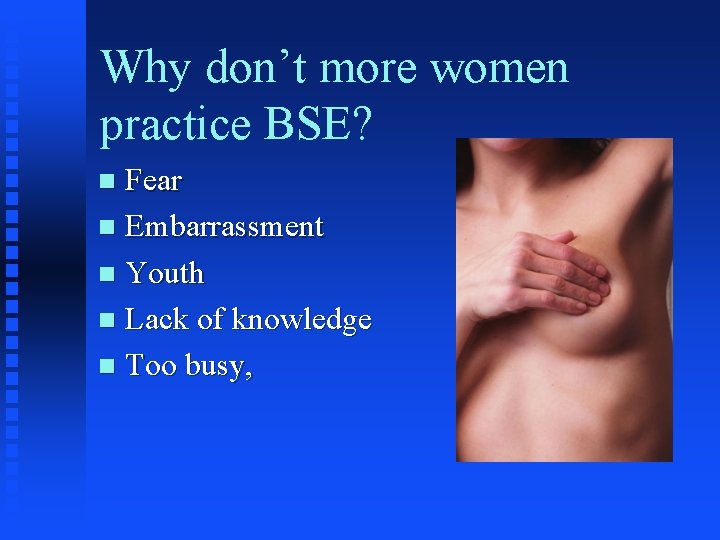 Why don’t more women practice BSE? Fear n Embarrassment n Youth n Lack of